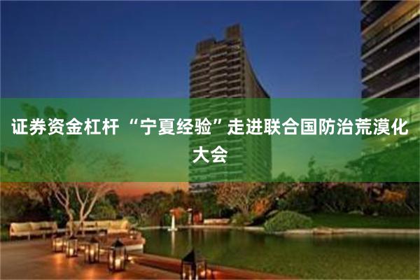 证券资金杠杆 “宁夏经验”走进联合国防治荒漠化大会