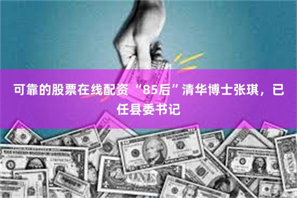 可靠的股票在线配资 “85后”清华博士张琪，已任县委书记