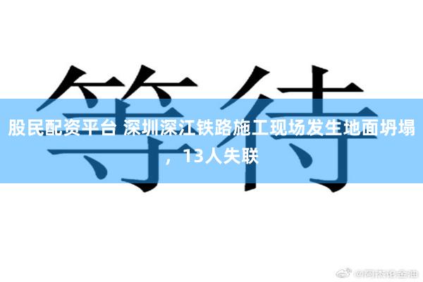 股民配资平台 深圳深江铁路施工现场发生地面坍塌，13人失联