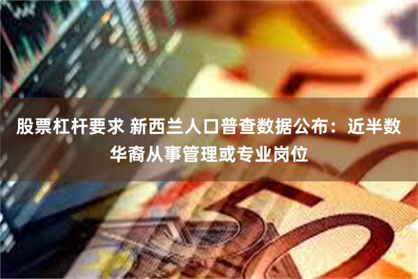 股票杠杆要求 新西兰人口普查数据公布：近半数华裔从事管理或专业岗位