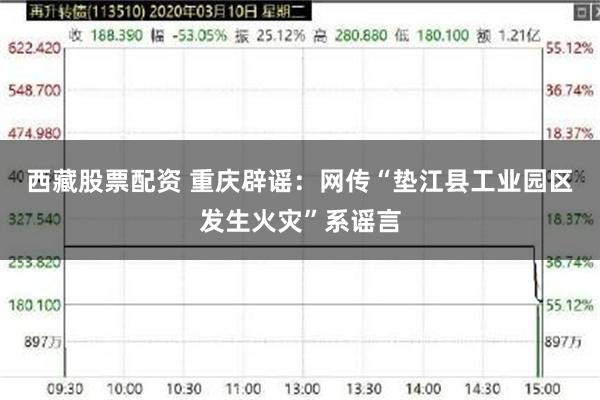 西藏股票配资 重庆辟谣：网传“垫江县工业园区发生火灾”系谣言