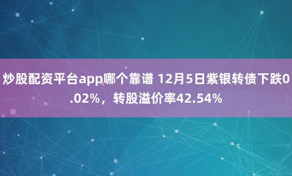 炒股配资平台app哪个靠谱 12月5日紫银转债下跌0.02%，转股溢价率42.54%