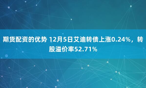 期货配资的优势 12月5日艾迪转债上涨0.24%，转股溢价率52.71%