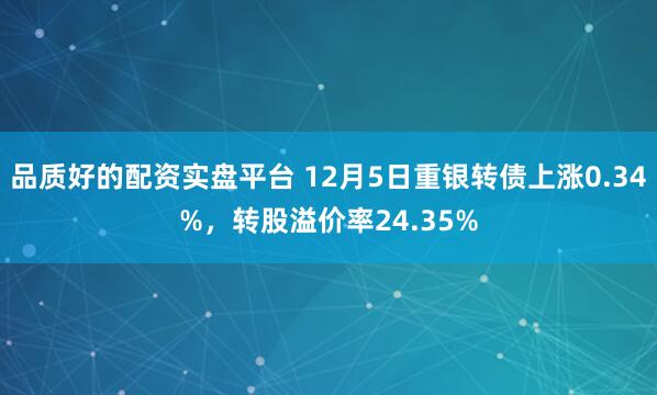 品质好的配资实盘平台 12月5日重银转债上涨0.34%，转股溢价率24.35%