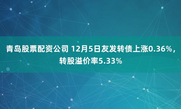 青岛股票配资公司 12月5日友发转债上涨0.36%，转股溢价率5.33%