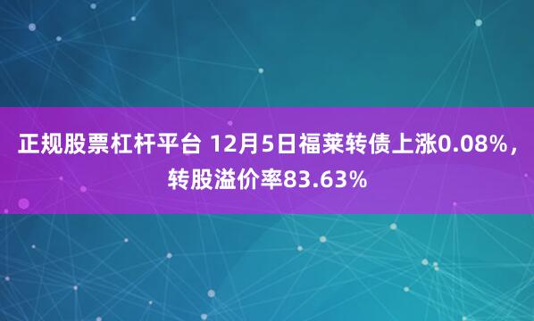 正规股票杠杆平台 12月5日福莱转债上涨0.08%，转股溢价率83.63%