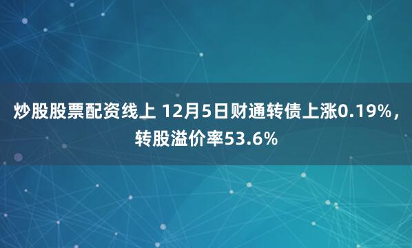 炒股股票配资线上 12月5日财通转债上涨0.19%，转股溢价率53.6%