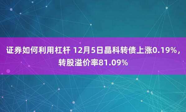 证券如何利用杠杆 12月5日晶科转债上涨0.19%，转股溢价率81.09%