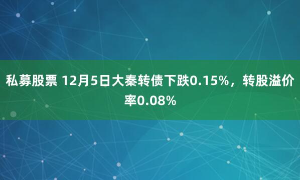 私募股票 12月5日大秦转债下跌0.15%，转股溢价率0.08%