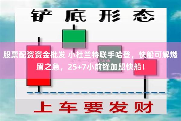 股票配资资金批发 小杜兰特联手哈登，快船可解燃眉之急，25+7小前锋加盟快船！