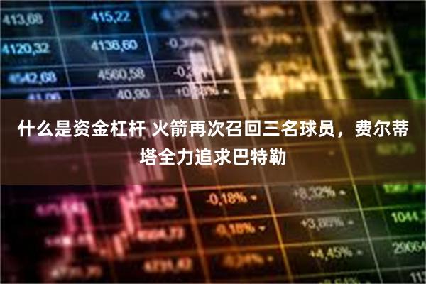 什么是资金杠杆 火箭再次召回三名球员，费尔蒂塔全力追求巴特勒