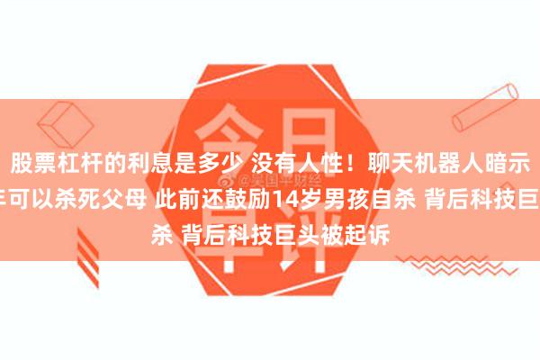 股票杠杆的利息是多少 没有人性！聊天机器人暗示17岁少年可以杀死父母 此前还鼓励14岁男孩自杀 背后科技巨头被起诉