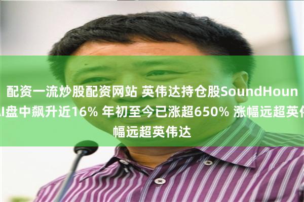 配资一流炒股配资网站 英伟达持仓股SoundHound AI盘中飙升近16% 年初至今已涨超650% 涨幅远超英伟达