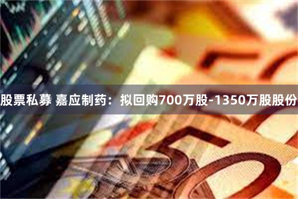 股票私募 嘉应制药：拟回购700万股-1350万股股份