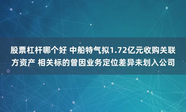 股票杠杆哪个好 中船特气拟1.72亿元收购关联方资产 相关标的曾因业务定位差异未划入公司