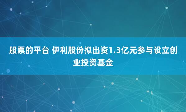 股票的平台 伊利股份拟出资1.3亿元参与设立创业投资基金