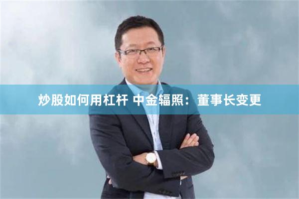 炒股如何用杠杆 中金辐照：董事长变更