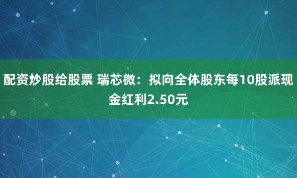 配资炒股给股票 瑞芯微：拟向全体股东每10股派现金红利2.50元