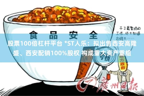 股票100倍杠杆平台 *ST人乐：拟出售西安高隆盛、西安配销100%股权 构成重大资产重组