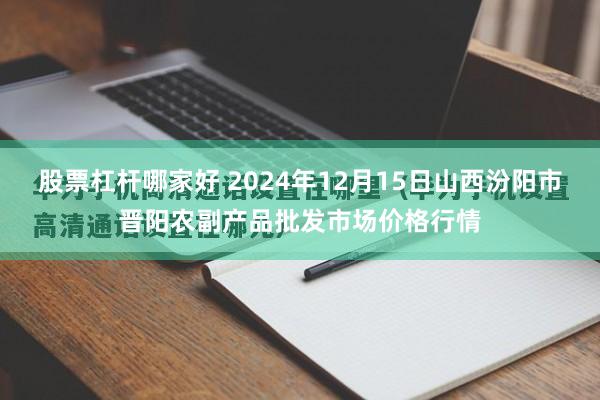 股票杠杆哪家好 2024年12月15日山西汾阳市晋阳农副产品批发市场价格行情