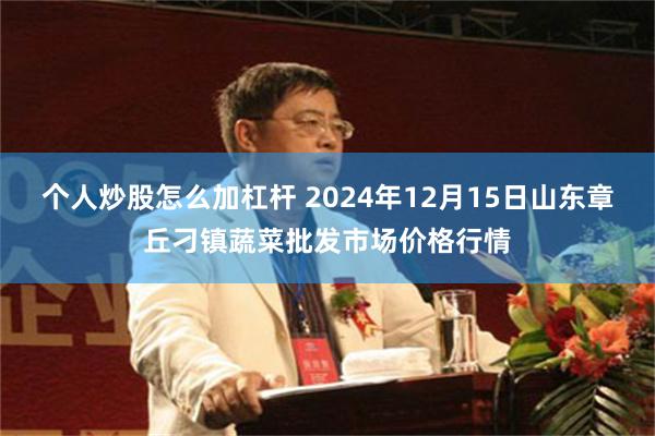 个人炒股怎么加杠杆 2024年12月15日山东章丘刁镇蔬菜批发市场价格行情