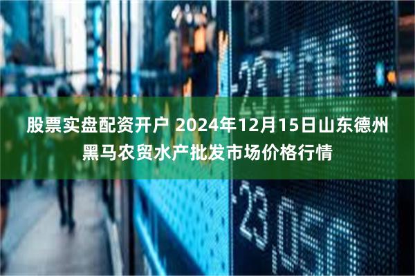 股票实盘配资开户 2024年12月15日山东德州黑马农贸水产批发市场价格行情