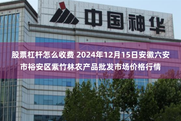 股票杠杆怎么收费 2024年12月15日安徽六安市裕安区紫竹林农产品批发市场价格行情