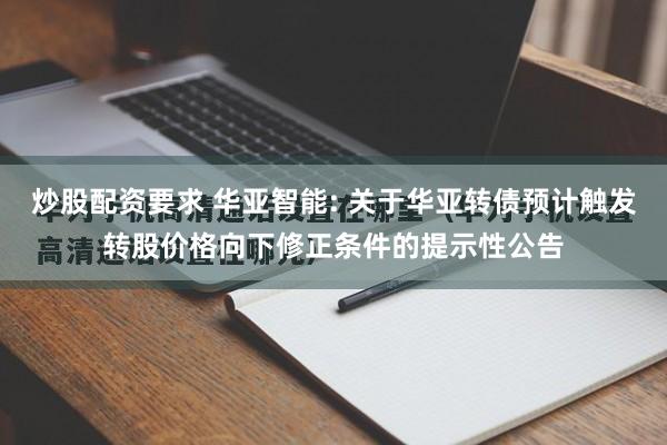 炒股配资要求 华亚智能: 关于华亚转债预计触发转股价格向下修正条件的提示性公告