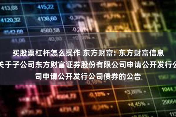 买股票杠杆怎么操作 东方财富: 东方财富信息股份有限公司关于子公司东方财富证券股份有限公司申请公开发行公司债券的公告