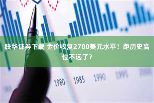 联华证券下载 金价收复2700美元水平！距历史高位不远了？