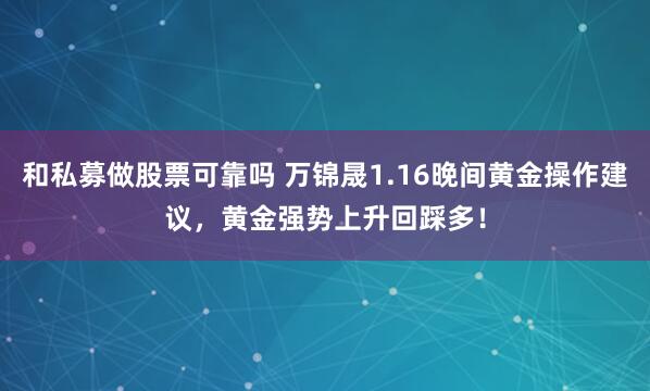 和私募做股票可靠吗 万锦晟1.16晚间黄金操作建议，黄金强势上升回踩多！