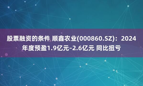 股票融资的条件 顺鑫农业(000860.SZ)：2024年度预盈1.9亿元–2.6亿元 同比扭亏