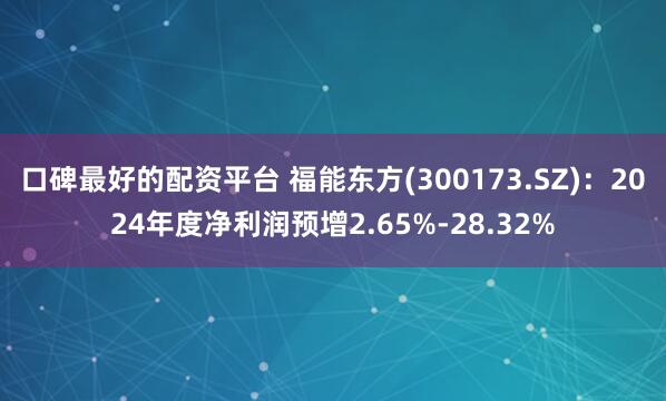 口碑最好的配资平台 福能东方(300173.SZ)：2024年度净利润预增2.65%-28.32%