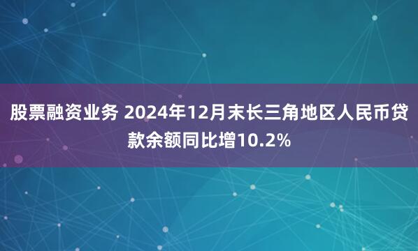 股票融资业务 2024年12月末长三角地区人民币贷款余额同比增10.2%