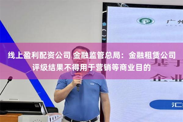 线上盈利配资公司 金融监管总局：金融租赁公司评级结果不得用于营销等商业目的