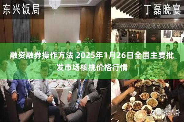 融资融券操作方法 2025年1月26日全国主要批发市场核桃价格行情