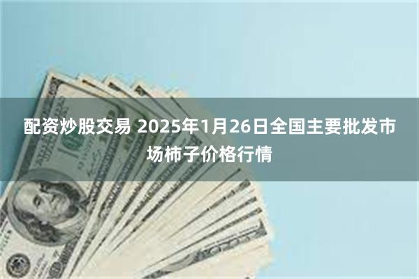 配资炒股交易 2025年1月26日全国主要批发市场柿子价格行情