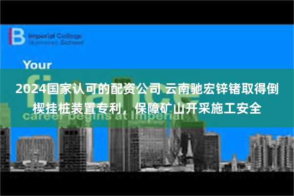 2024国家认可的配资公司 云南驰宏锌锗取得倒楔挂桩装置专利，保障矿山开采施工安全