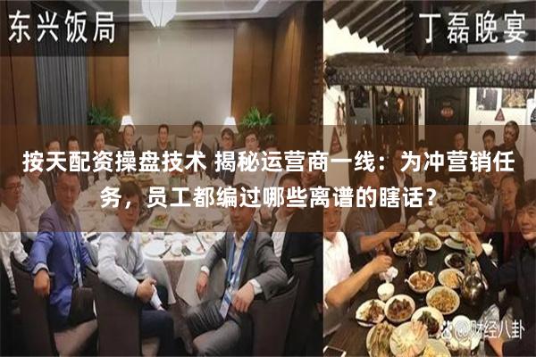 按天配资操盘技术 揭秘运营商一线：为冲营销任务，员工都编过哪些离谱的瞎话？