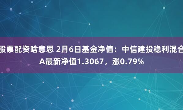 股票配资啥意思 2月6日基金净值：中信建投稳利混合A最新净值1.3067，涨0.79%