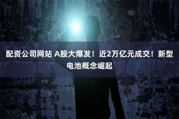 配资公司网站 A股大爆发！近2万亿元成交！新型电池概念崛起