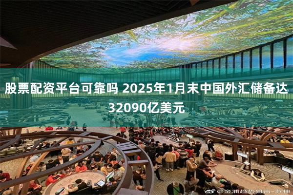 股票配资平台可靠吗 2025年1月末中国外汇储备达32090亿美元