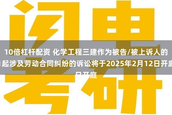 10倍杠杆配资 化学工程三建作为被告/被上诉人的1起涉及劳动合同纠纷的诉讼将于2025年2月12日开庭