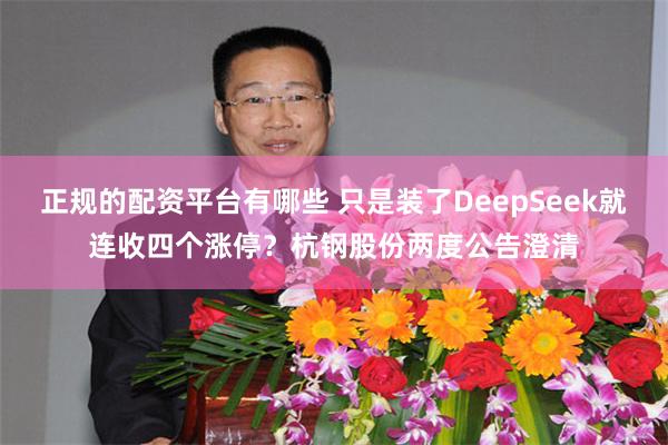 正规的配资平台有哪些 只是装了DeepSeek就连收四个涨停？杭钢股份两度公告澄清