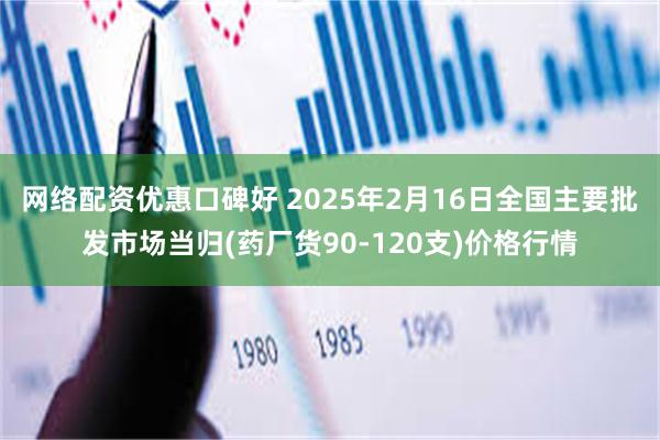 网络配资优惠口碑好 2025年2月16日全国主要批发市场当归(药厂货90-120支)价格行情