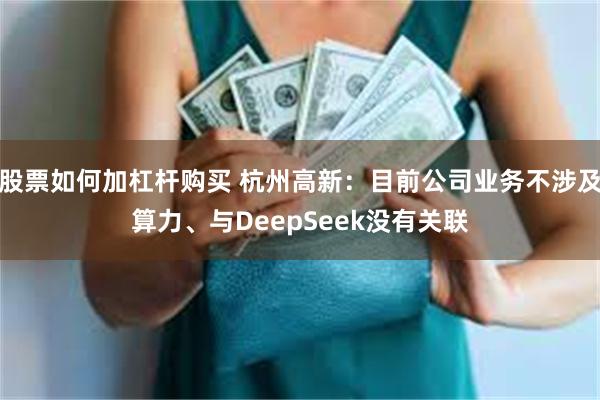 股票如何加杠杆购买 杭州高新：目前公司业务不涉及算力、与DeepSeek没有关联