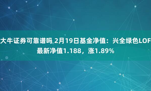 大牛证券可靠谱吗 2月19日基金净值：兴全绿色LOF最新净值1.188，涨1.89%