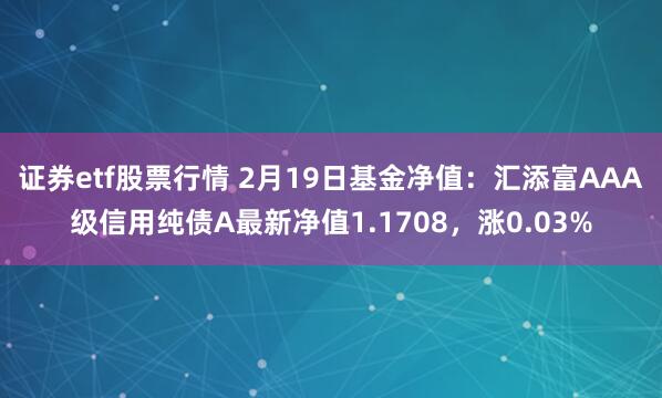 证券etf股票行情 2月19日基金净值：汇添富AAA级信用纯债A最新净值1.1708，涨0.03%