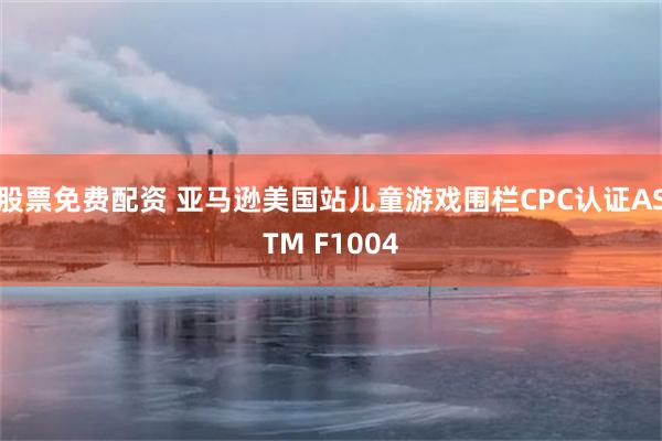 股票免费配资 亚马逊美国站儿童游戏围栏CPC认证ASTM F1004