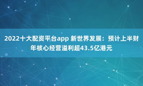 2022十大配资平台app 新世界发展：预计上半财年核心经营溢利超43.5亿港元